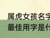 属虎女孩名字最佳用字 属虎女孩名字最佳用字是什么