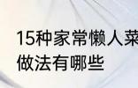 15种家常懒人菜做法 15种家常懒人菜做法有哪些