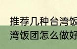 推荐几种台湾饭团的家庭制作方法 台湾饭团怎么做好吃