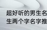 超好听的男生名字两个字 超好听的男生两个字名字推荐