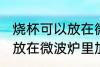 烧杯可以放在微波炉里加热么 烧杯能放在微波炉里加热么