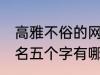 高雅不俗的网名五个字 高雅不俗的网名五个字有哪些