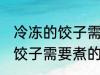 冷冻的饺子需要煮多久才能熟 冷冻的饺子需要煮的时间