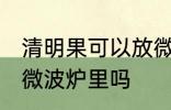 清明果可以放微波炉里吗 清明果能放微波炉里吗