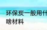 环保炭一般用什么材料 环保炭一般用啥材料