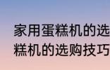 家用蛋糕机的选购技巧有哪些 家用蛋糕机的选购技巧