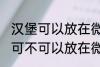 汉堡可以放在微波炉里面加热吗 汉堡可不可以放在微波炉里面加热