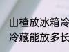 山楂放冰箱冷藏能放多久 山楂放冰箱冷藏能放多长时间