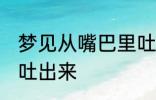 梦见从嘴巴里吐沙子 梦见嘴里有沙子吐出来