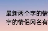 最新两个字的情侣网名大全 最新两个字的情侣网名有哪些