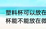 塑料杯可以放在微波炉里加热吗 塑料杯能不能放在微波炉里加热