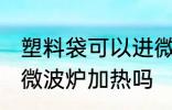 塑料袋可以进微波炉加热 塑料袋能进微波炉加热吗