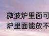 微波炉里面可以放不锈钢盆子吗 微波炉里面能放不锈钢盆子吗