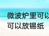 微波炉里可以放锡纸吗 微波炉里是否可以放锡纸