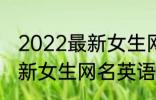 2022最新女生网名英语个性 2022最新女生网名英语个性有哪些