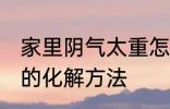 家里阴气太重怎么化解 家里阴气太重的化解方法