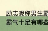 励志昵称男生霸气十足 励志昵称男生霸气十足有哪些