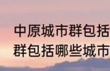 中原城市群包括哪几个城市 中原城市群包括哪些城市