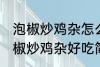 泡椒炒鸡杂怎么炒好吃简单的教程 泡椒炒鸡杂好吃简单的做法介绍