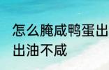 怎么腌咸鸭蛋出油不咸 如何腌咸鸭蛋出油不咸