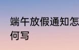 端午放假通知怎么写 端午放假通知如何写