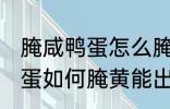 腌咸鸭蛋怎么腌黄能出油好吃 腌咸鸭蛋如何腌黄能出油好吃