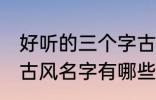 好听的三个字古风名字 好听的三个字古风名字有哪些