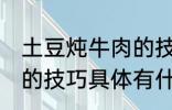 土豆炖牛肉的技巧有什么 土豆炖牛肉的技巧具体有什么