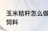 玉米秸秆怎么做饲料 玉米秸秆如何做饲料