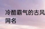 冷酷霸气的古风名字 比较霸气的古风网名