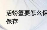 活螃蟹要怎么保存多久 活螃蟹要如何保存