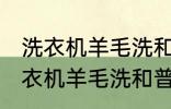 洗衣机羊毛洗和普通洗有什么区别 洗衣机羊毛洗和普通洗有哪些不同