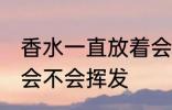 香水一直放着会挥发吗 香水一直放着会不会挥发