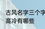 古风名字三个字高冷 古风名字三个字高冷有哪些