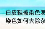 白皮鞋被染色怎样去除杂色 白皮鞋被染色如何去除杂色