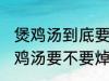 煲鸡汤到底要不要焯水然后炒 制作煲鸡汤要不要焯水