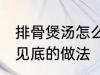 排骨煲汤怎么做才好吃 排骨煲汤清澈见底的做法