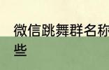 微信跳舞群名称 微信跳舞群名称有哪些