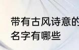 带有古风诗意的名字 带有古风诗意的名字有哪些