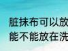 脏抹布可以放在洗衣机里洗吗 脏抹布能不能放在洗衣机里洗