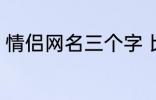 情侣网名三个字 比较好听的情侣网名