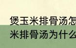 煲玉米排骨汤怎么汤成白色的了 煲玉米排骨汤为什么汤成了白色的了