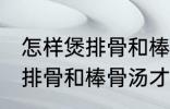 怎样煲排骨和棒骨汤才最营养 如何煲排骨和棒骨汤才最营养