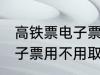 高铁票电子票可以不取票吗 高铁票电子票用不用取票