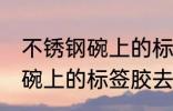 不锈钢碗上的标签胶怎么去除 不锈钢碗上的标签胶去除技巧