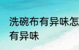 洗碗布有异味怎么办 如何解决洗碗布有异味