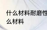 什么材料耐磨性最好 耐磨性最好是什么材料