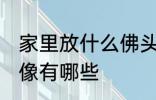 家里放什么佛头风水好 家里供奉的佛像有哪些