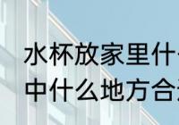 水杯放家里什么地方招财 水杯放在家中什么地方合适